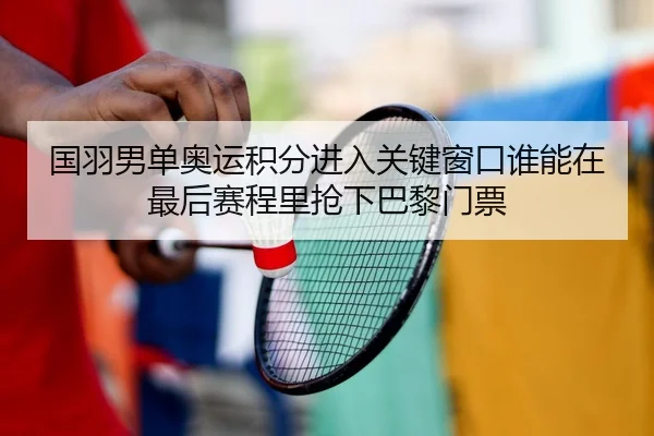 国羽男单奥运积分进入关键窗口谁能在最后赛程里抢下巴黎门票